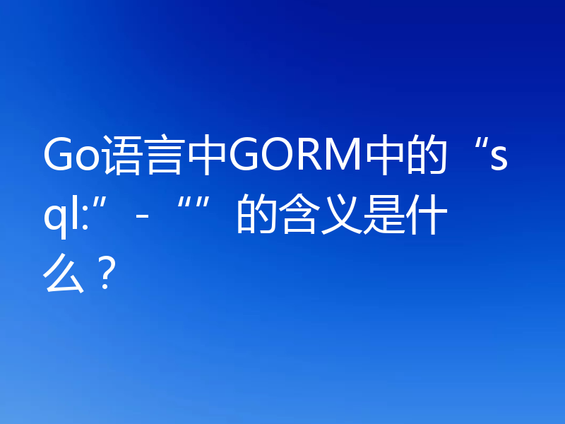Go语言中GORM中的“sql:”-“”的含义是什么?