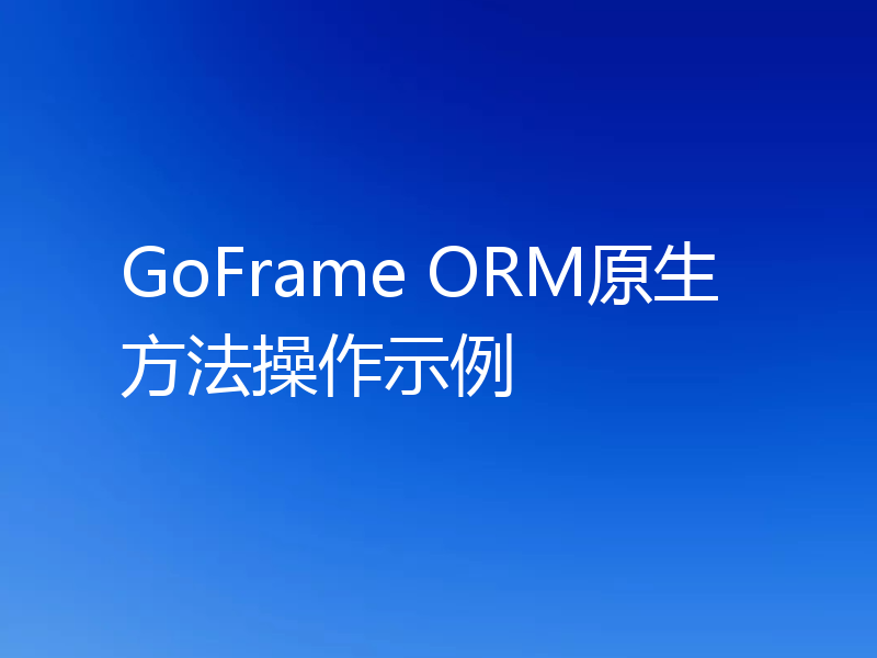 GoFrame ORM原生方法操作示例