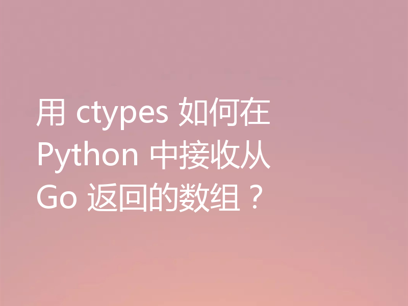 用 ctypes 如何在 Python 中接收从 Go 返回的数组?