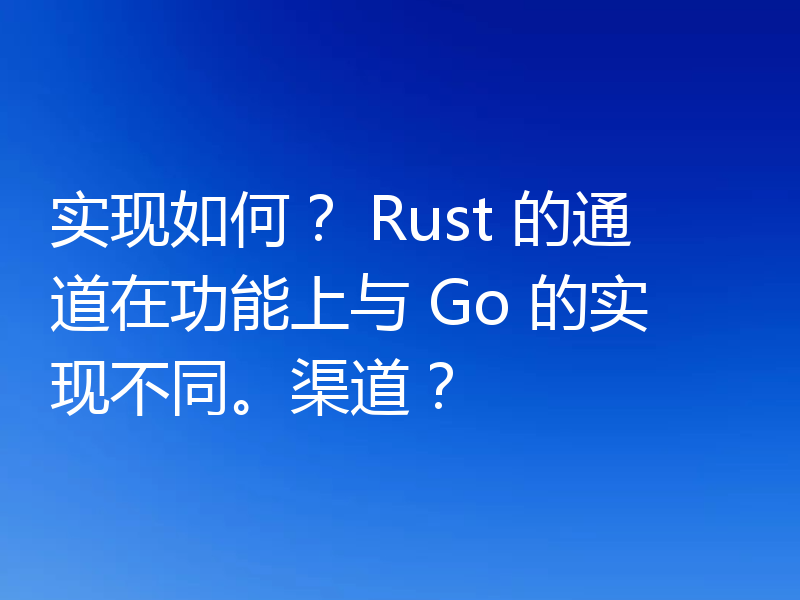 实现如何? Rust 的通道在功能上与 Go 的实现不同。渠道?