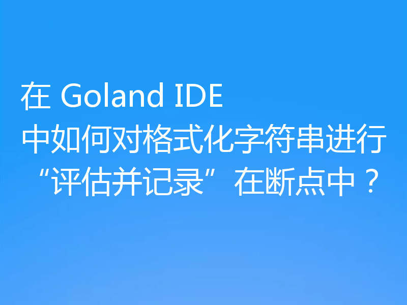 在 Goland IDE 中如何对格式化字符串进行“评估并记录”在断点中?