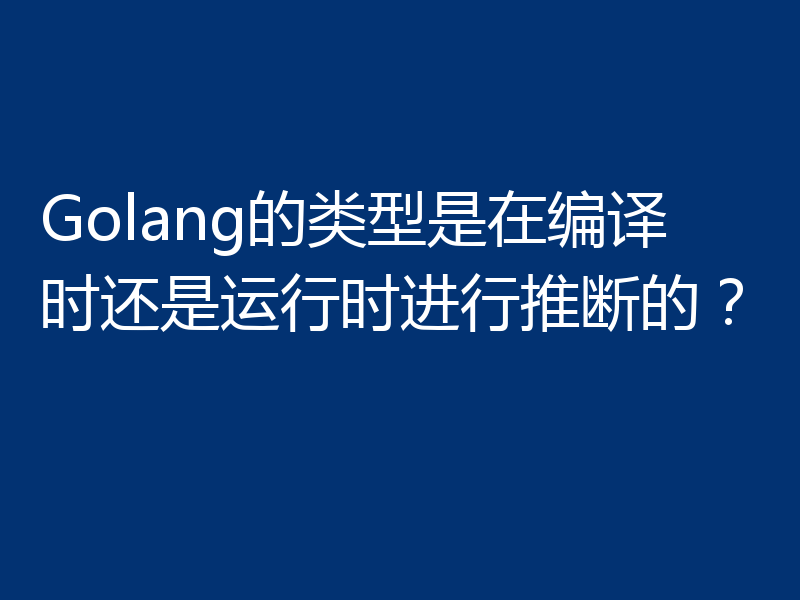 Golang的类型是在编译时还是运行时进行推断的?