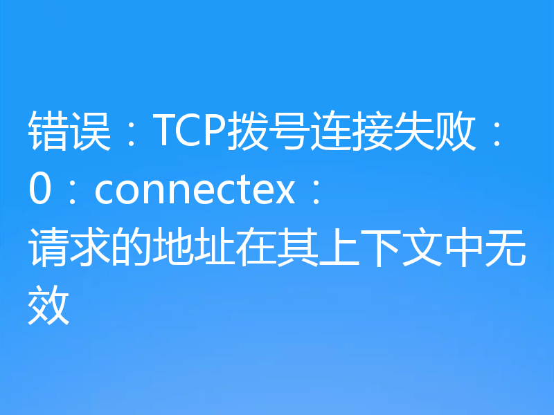 错误:TCP拨号连接失败:0:connectex:请求的地址在其上下文中无效