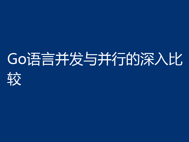 Go语言并发与并行的深入比较