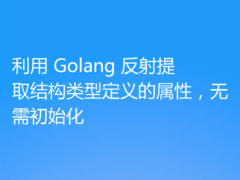 利用 Golang 反射提取结构类型定义的属性,无需初始化