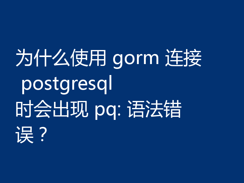 为什么使用 gorm 连接 postgresql 时会出现 pq: 语法错误?