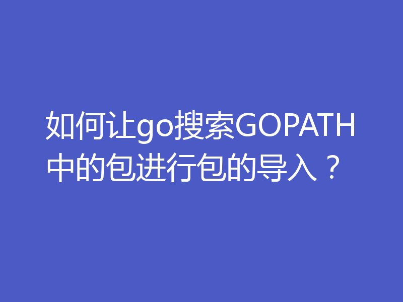 如何让go搜索GOPATH中的包进行包的导入?