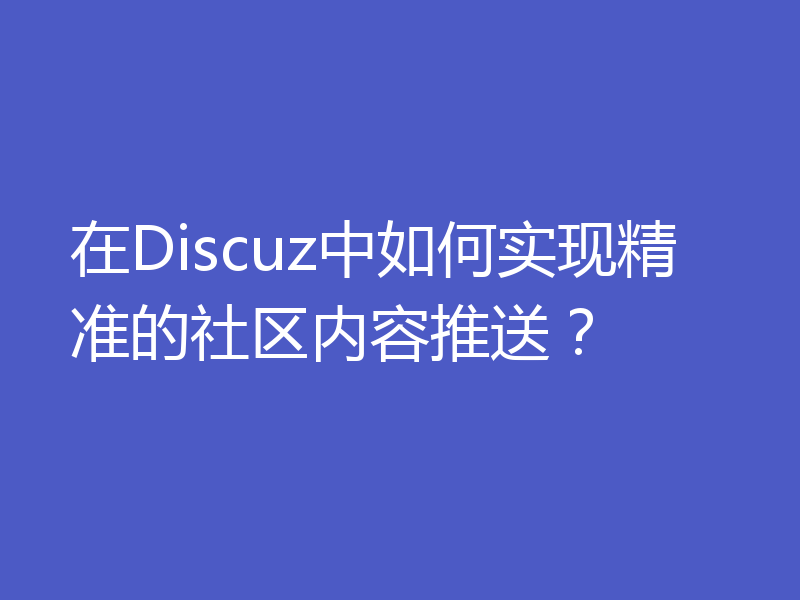 在Discuz中如何实现精准的社区内容推送?