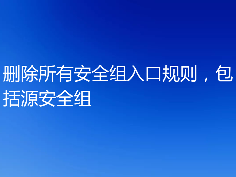 删除所有安全组入口规则,包括源安全组