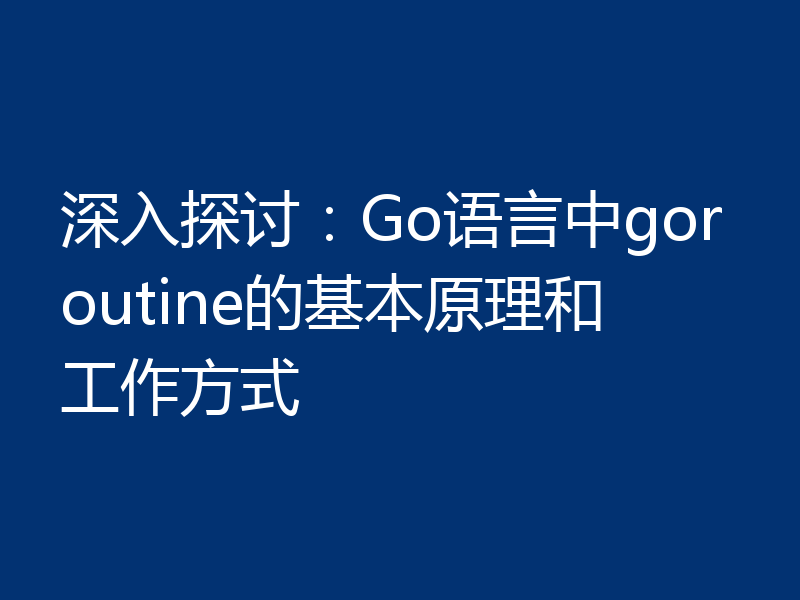 深入探讨:Go语言中goroutine的基本原理和工作方式