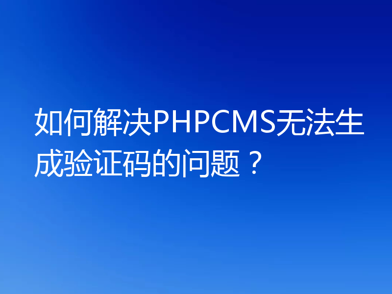 如何解决PHPCMS无法生成验证码的问题?