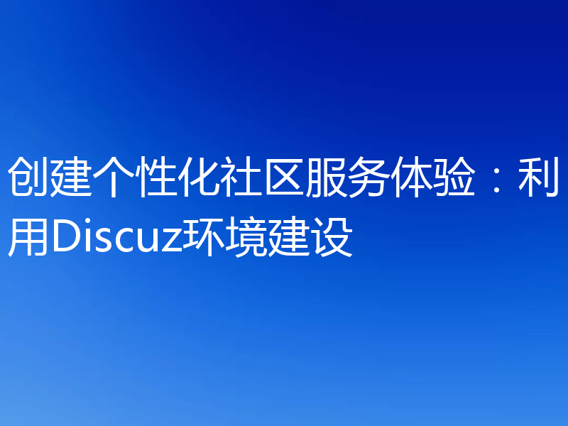 创建个性化社区服务体验:利用Discuz环境建设
