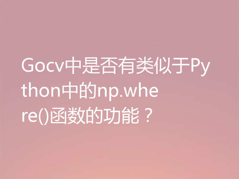 Gocv中是否有类似于Python中的np.where()函数的功能?