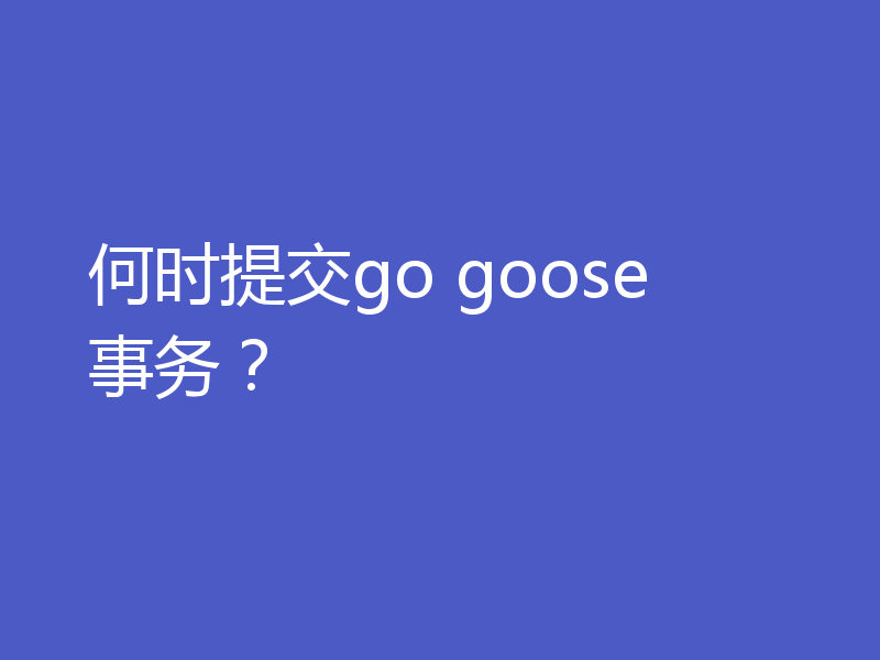何时提交go goose 事务?