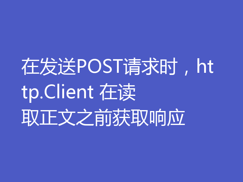 在发送POST请求时,http.Client 在读取正文之前获取响应