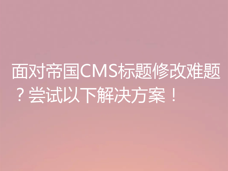 面对帝国CMS标题修改难题?尝试以下解决方案!