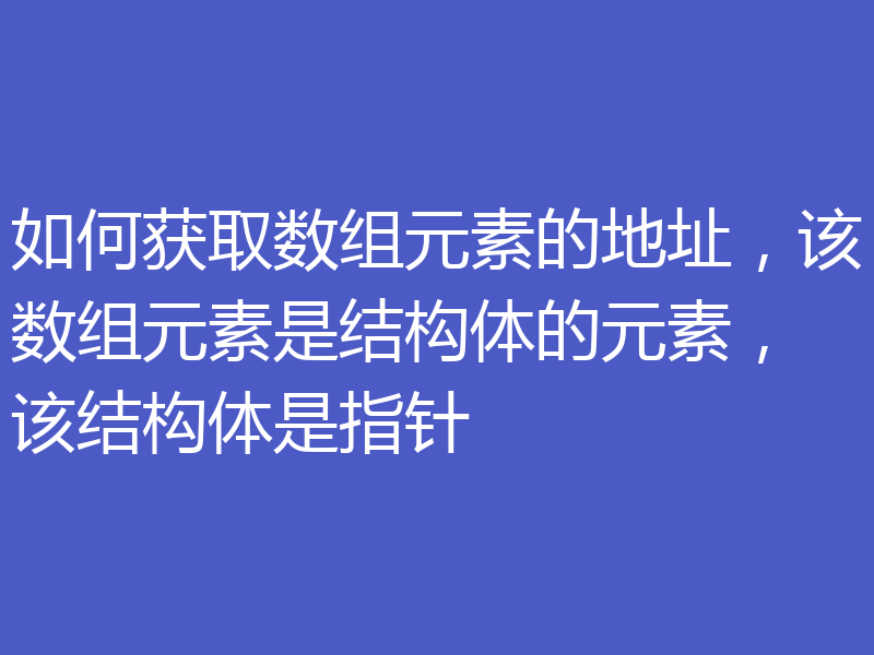 如何获取数组元素的地址,该数组元素是结构体的元素,该结构体是指针
