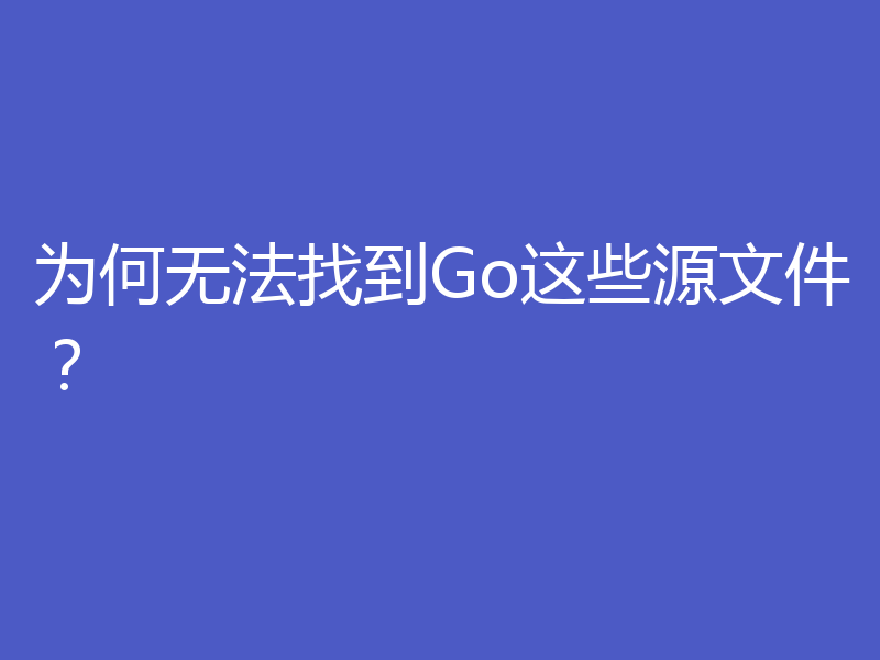 为何无法找到Go这些源文件?