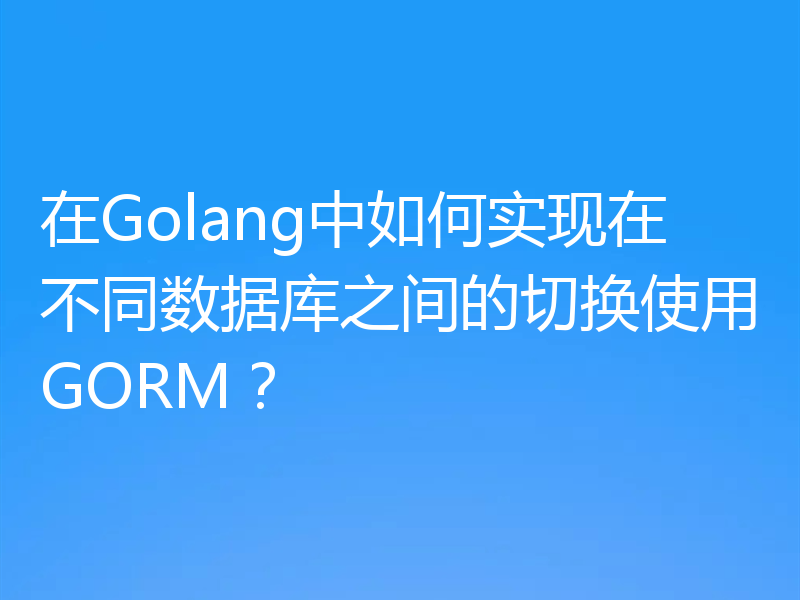 在Golang中如何实现在不同数据库之间的切换使用GORM?