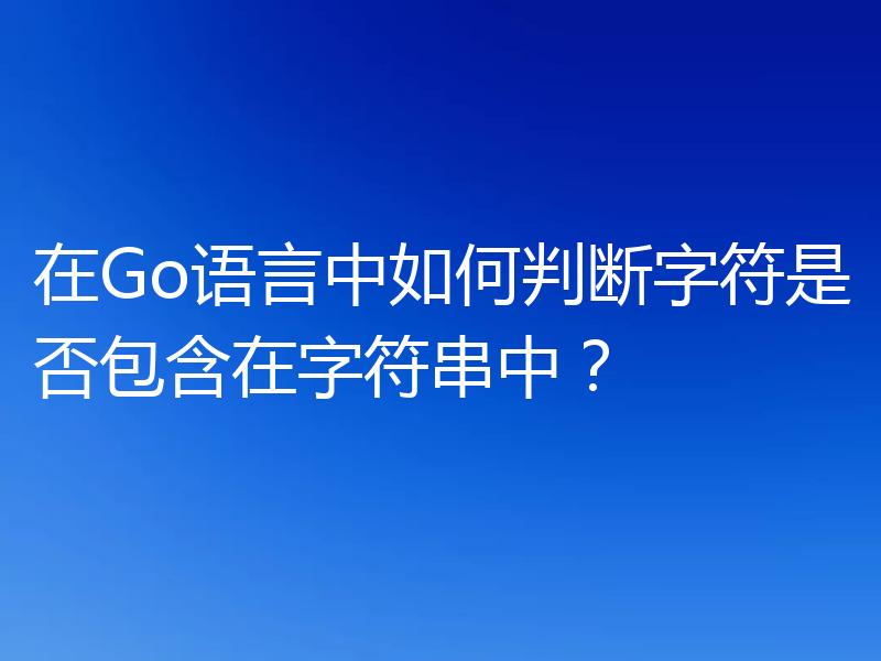 在Go语言中如何判断字符是否包含在字符串中?