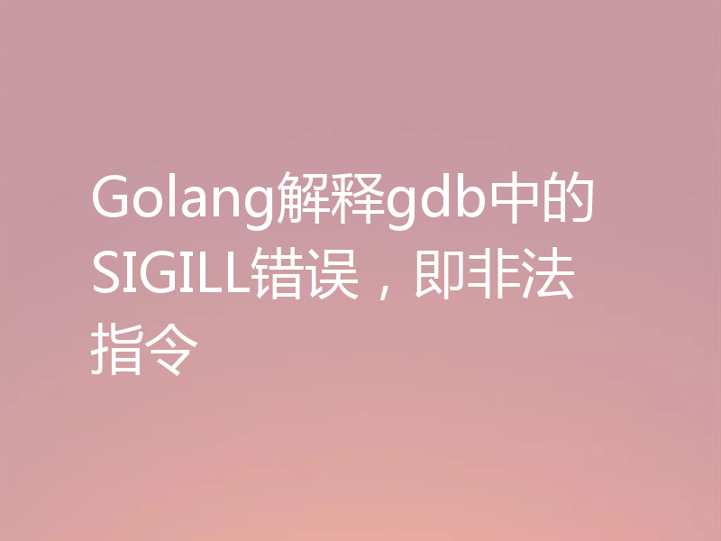 Golang解释gdb中的SIGILL错误,即非法指令