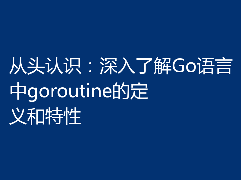 从头认识:深入了解Go语言中goroutine的定义和特性
