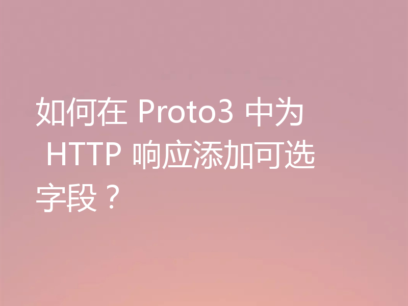 如何在 Proto3 中为 HTTP 响应添加可选字段?