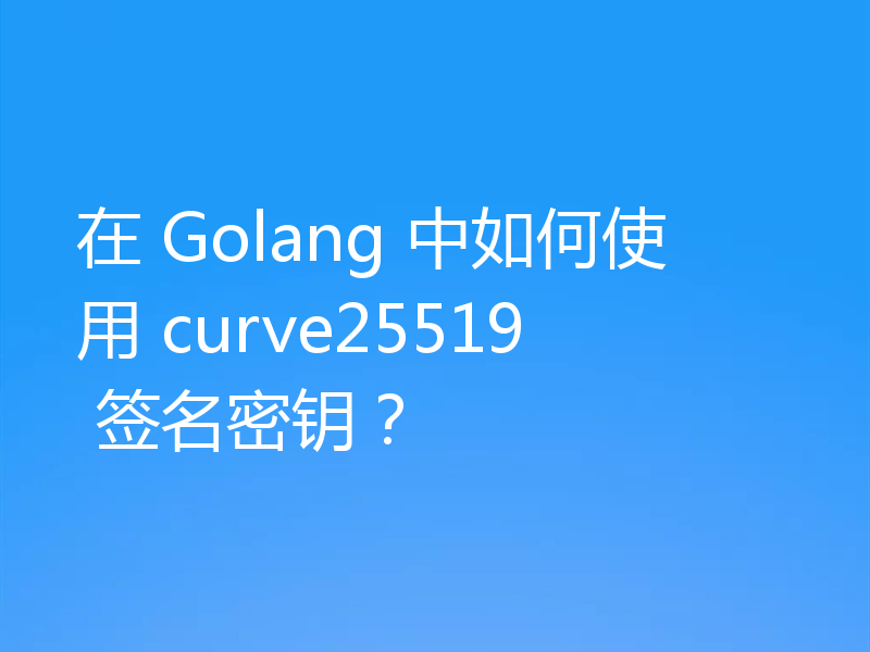 在 Golang 中如何使用 curve25519 签名密钥?