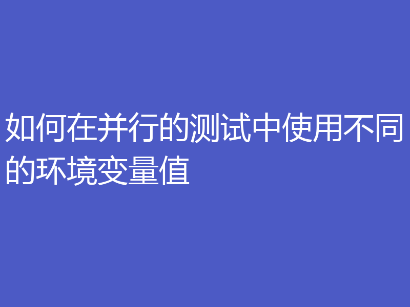 如何在并行的测试中使用不同的环境变量值