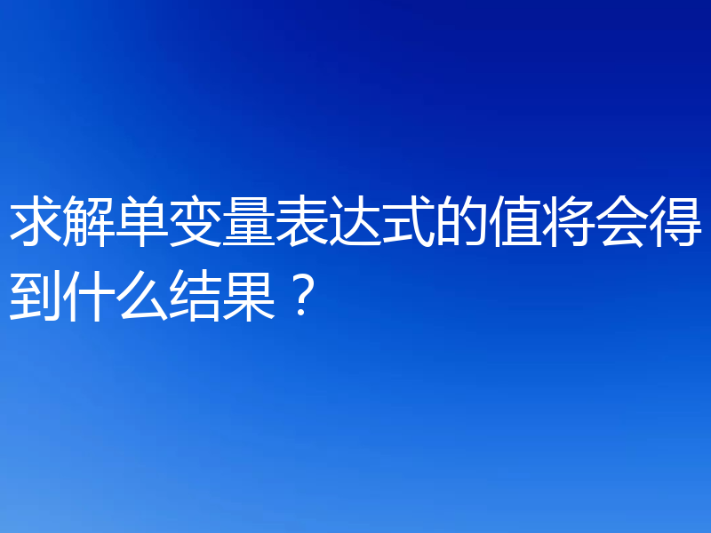 求解单变量表达式的值将会得到什么结果?