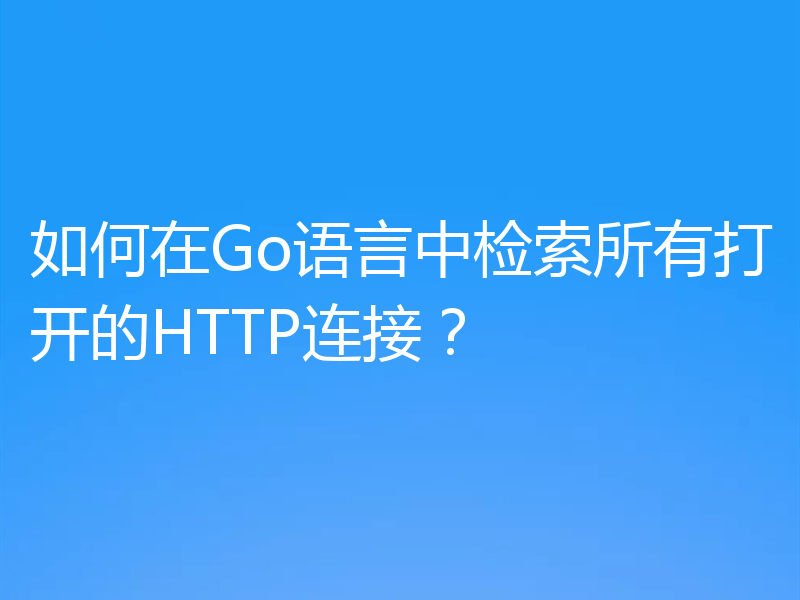 如何在Go语言中检索所有打开的HTTP连接?