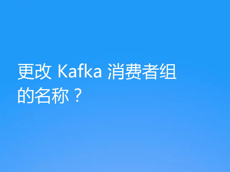 更改 Kafka 消费者组的名称?