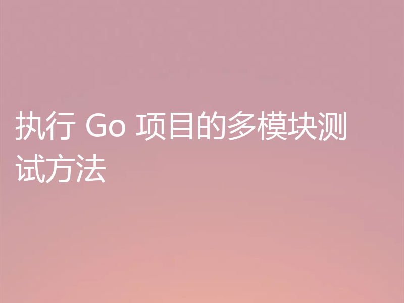执行 Go 项目的多模块测试方法