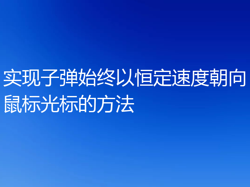实现子弹始终以恒定速度朝向鼠标光标的方法