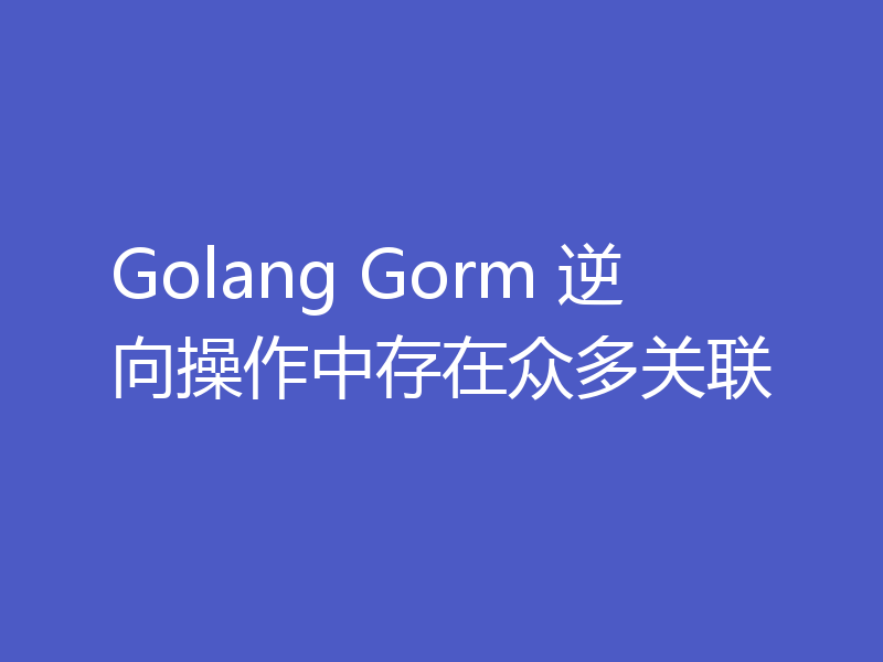 Golang Gorm 逆向操作中存在众多关联