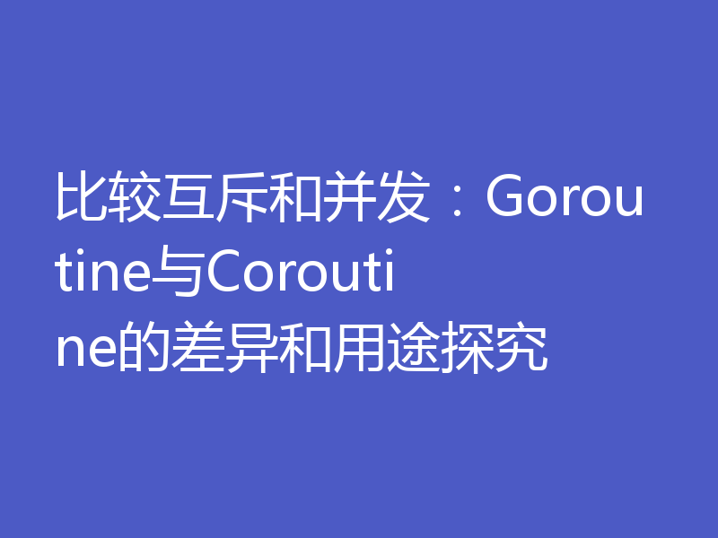比较互斥和并发:Goroutine与Coroutine的差异和用途探究