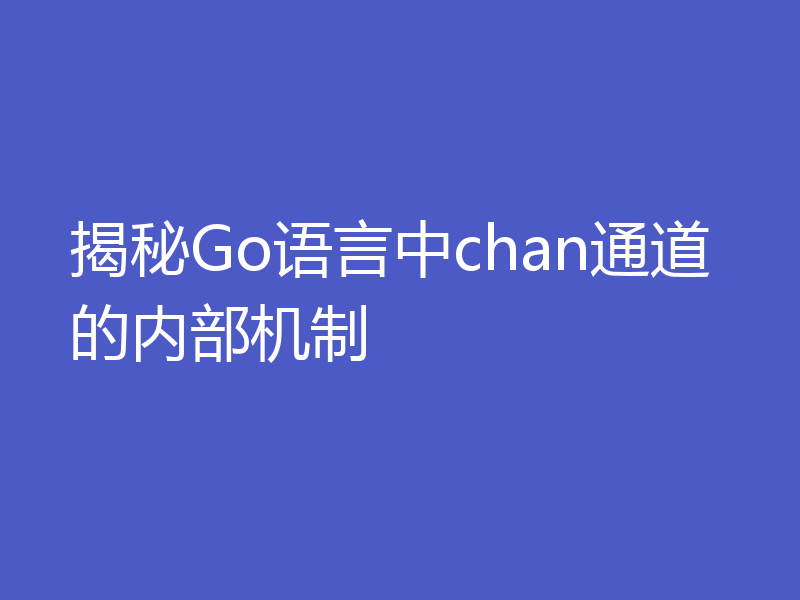 揭秘Go语言中chan通道的内部机制