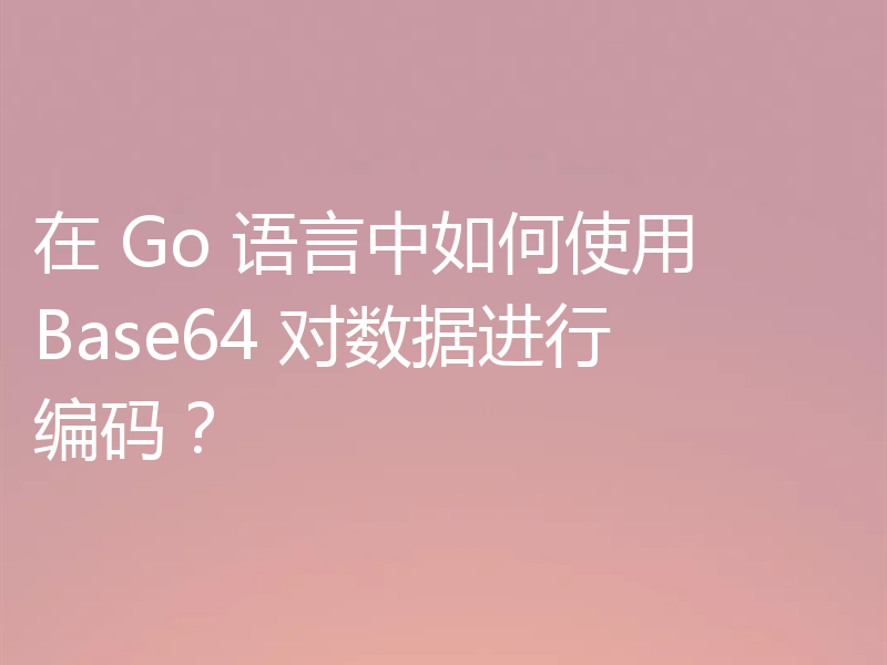 在 Go 语言中如何使用 Base64 对数据进行编码?
