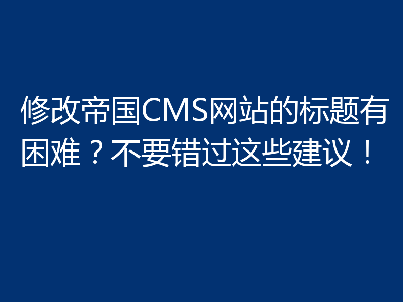 修改帝国CMS网站的标题有困难?不要错过这些建议!