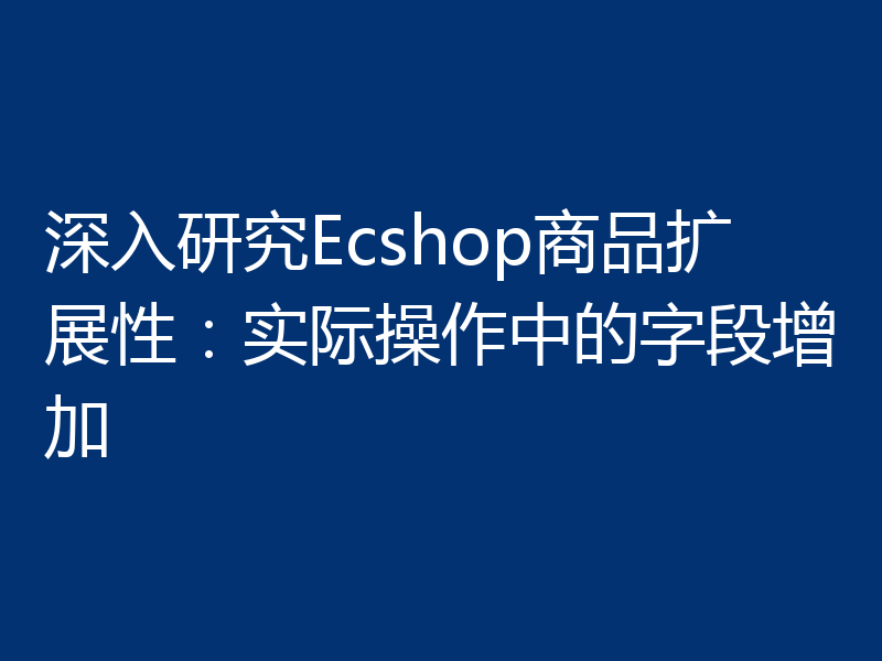 深入研究Ecshop商品扩展性:实际操作中的字段增加