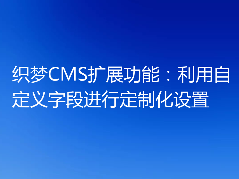 织梦CMS扩展功能:利用自定义字段进行定制化设置