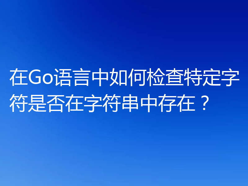 在Go语言中如何检查特定字符是否在字符串中存在?