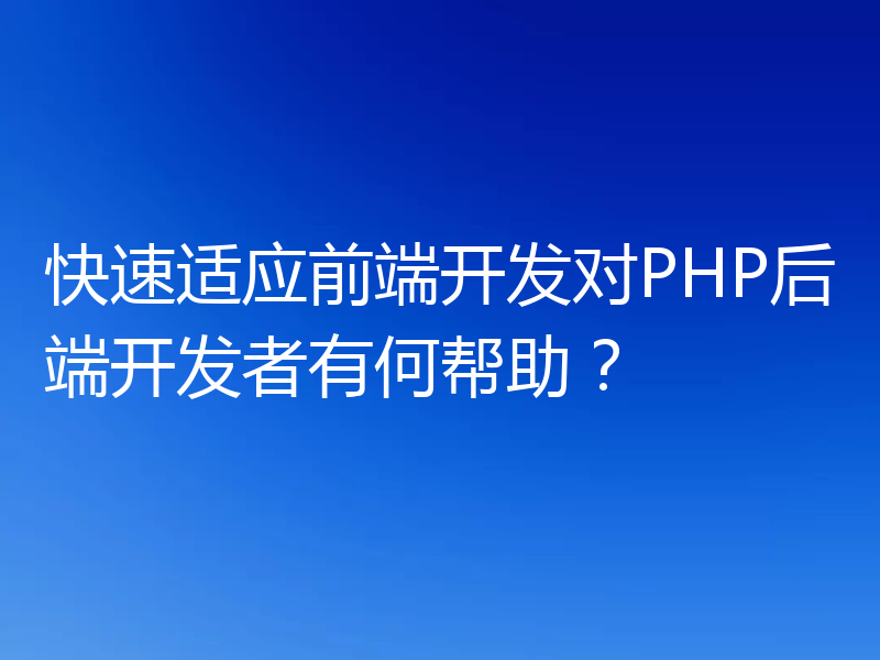 快速适应前端开发对PHP后端开发者有何帮助?