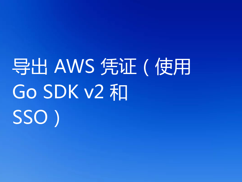 导出 AWS 凭证(使用 Go SDK v2 和 SSO)