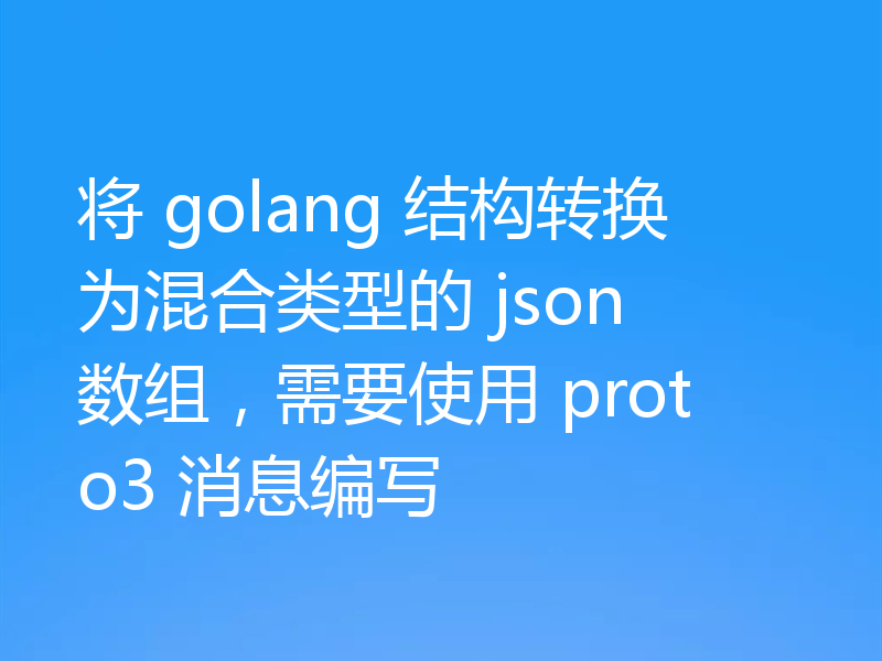将 golang 结构转换为混合类型的 json 数组,需要使用 proto3 消息编写