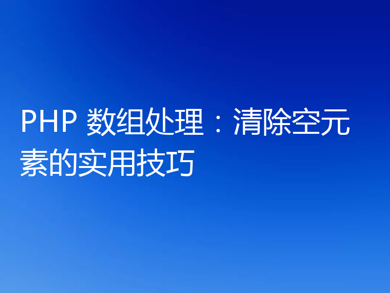 PHP 数组处理:清除空元素的实用技巧