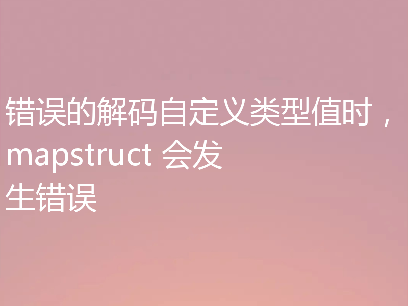 错误的解码自定义类型值时,mapstruct 会发生错误