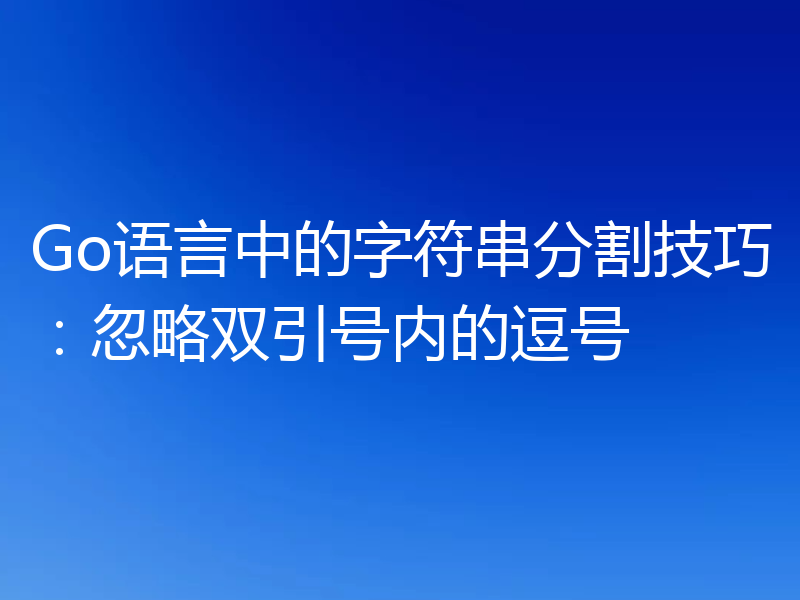 Go语言中的字符串分割技巧:忽略双引号内的逗号