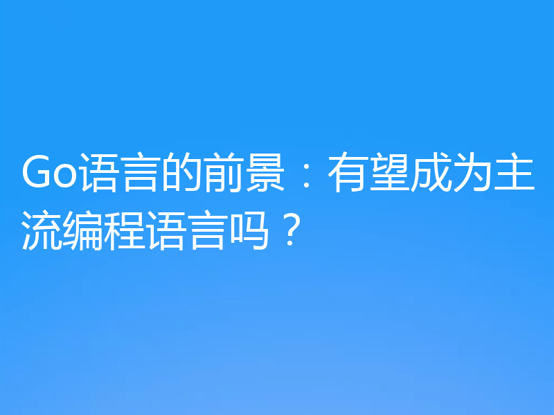 Go语言的前景:有望成为主流编程语言吗?
