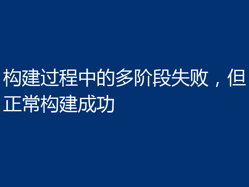 构建过程中的多阶段失败,但正常构建成功